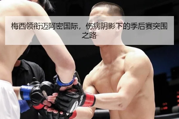 梅西领衔迈阿密国际，伤病阴影下的季后赛突围之路