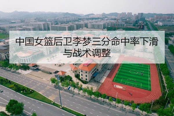 中国女篮后卫李梦三分命中率下滑与战术调整