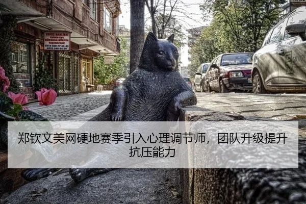 郑钦文美网硬地赛季引入心理调节师，团队升级提升抗压能力