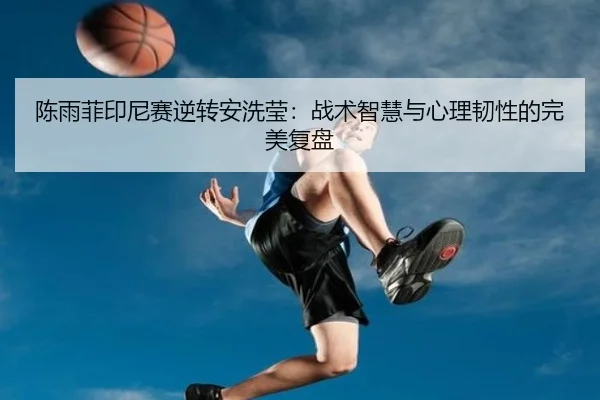 陈雨菲印尼赛逆转安洗莹：战术智慧与心理韧性的完美复盘