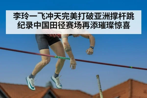李玲一飞冲天完美打破亚洲撑杆跳纪录中国田径赛场再添璀璨惊喜