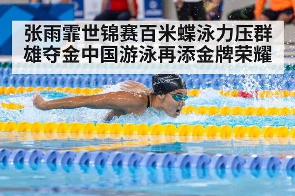 张雨霏世锦赛百米蝶泳力压群雄夺金中国游泳再添金牌荣耀