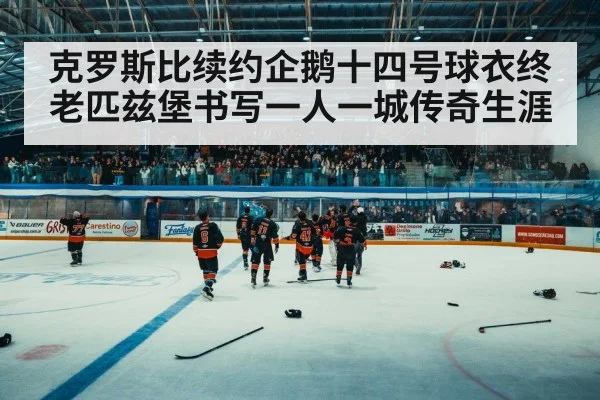 克罗斯比续约企鹅十四号球衣终老匹兹堡书写一人一城传奇生涯
