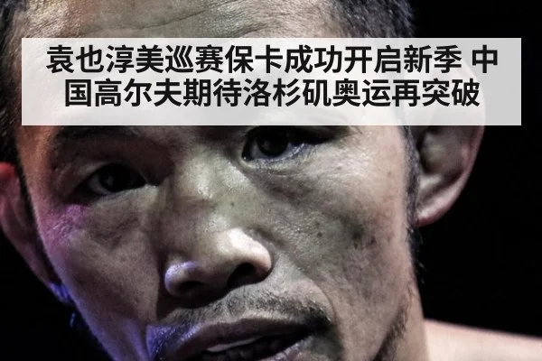 袁也淳美巡赛保卡成功开启新季 中国高尔夫期待洛杉矶奥运再突破