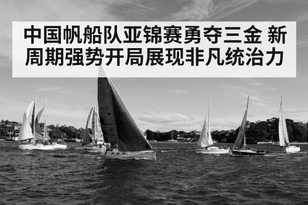 中国帆船队亚锦赛勇夺三金 新周期强势开局展现非凡统治力